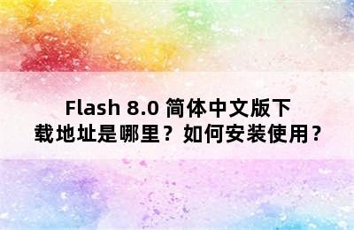 Flash 8.0 简体中文版下载地址是哪里？如何安装使用？